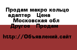 Продам макро кольцо-адаптер › Цена ­ 300 - Московская обл. Другое » Продам   
